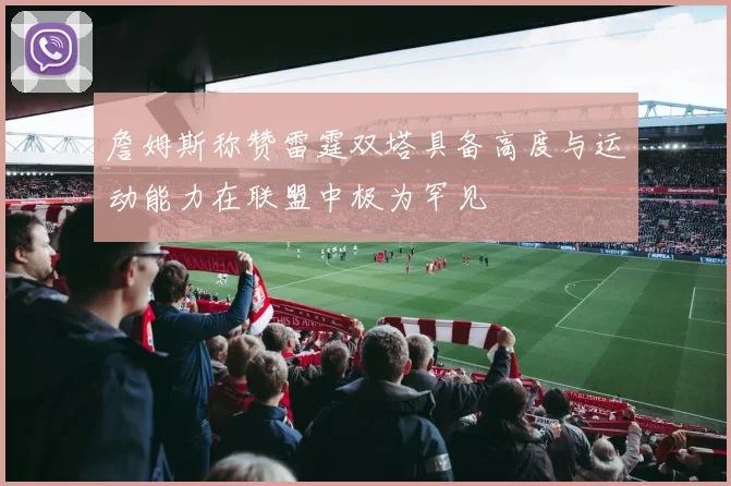 詹姆斯称赞雷霆双塔具备高度与运动能力在联盟中极为罕见