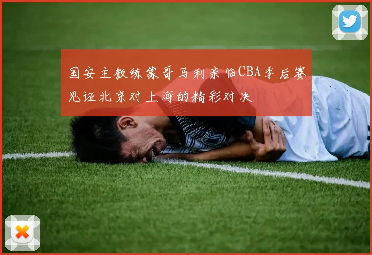 国安主教练蒙哥马利亲临CBA季后赛见证北京对上海的精彩对决