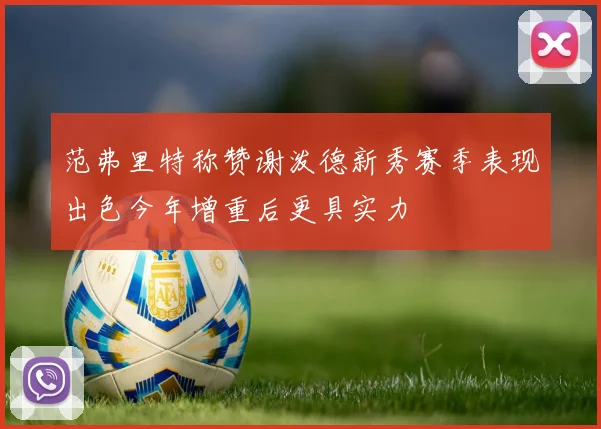 范弗里特称赞谢泼德新秀赛季表现出色今年增重后更具实力