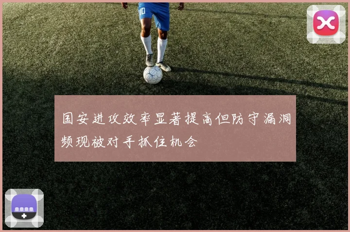 国安进攻效率显著提高但防守漏洞频现被对手抓住机会