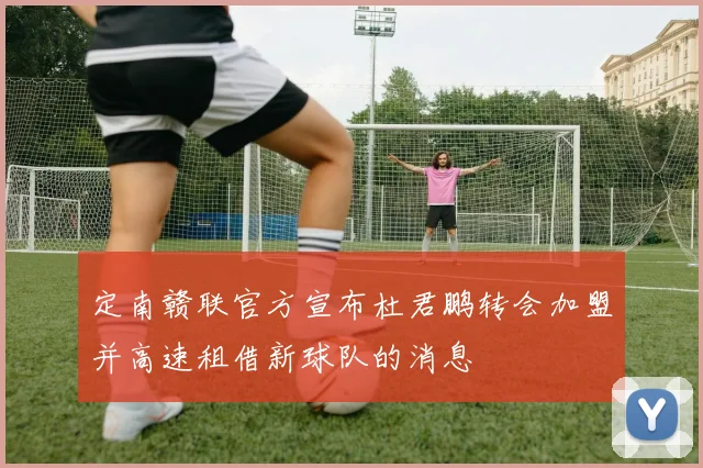 定南赣联官方宣布杜君鹏转会加盟并高速租借新球队的消息