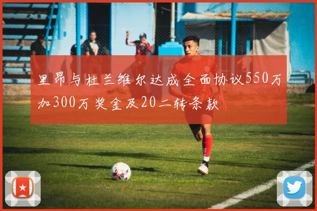里昂与杜兰维尔达成全面协议550万加300万奖金及20二转条款