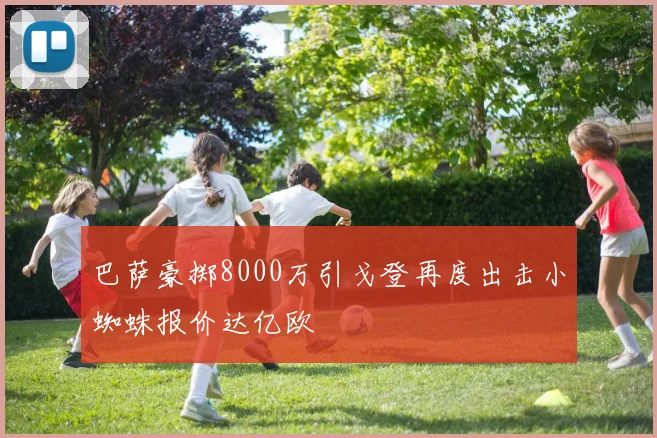 巴萨豪掷8000万引戈登再度出击小蜘蛛报价达亿欧