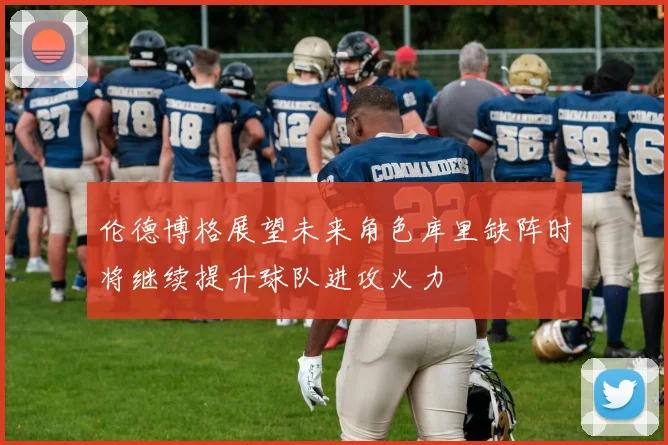 伦德博格展望未来角色库里缺阵时将继续提升球队进攻火力