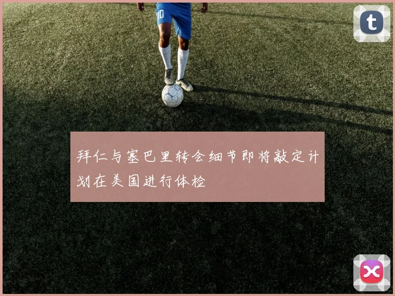 拜仁与塞巴里转会细节即将敲定计划在美国进行体检