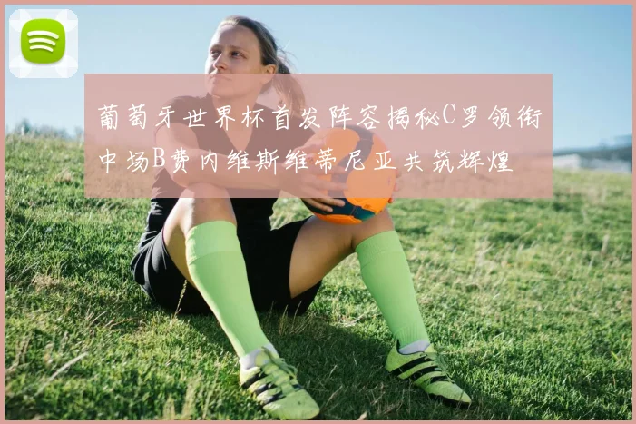 葡萄牙世界杯首发阵容揭秘C罗领衔中场B费内维斯维蒂尼亚共筑辉煌