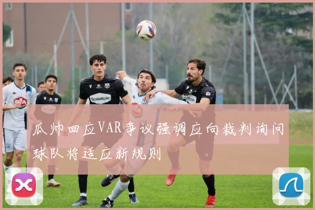 瓜帅回应VAR争议强调应向裁判询问球队将适应新规则