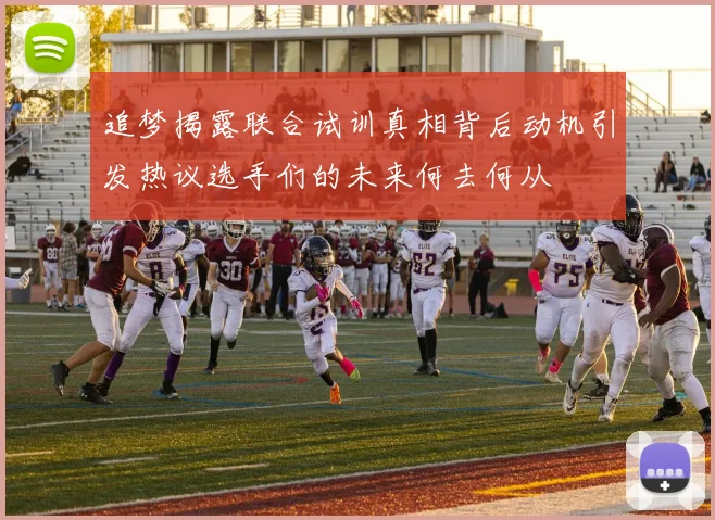 追梦揭露联合试训真相背后动机引发热议选手们的未来何去何从