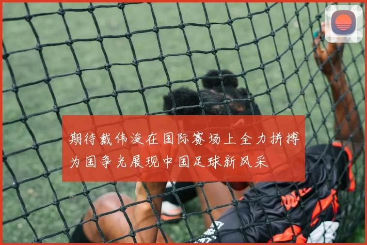期待戴伟浚在国际赛场上全力拼搏为国争光展现中国足球新风采