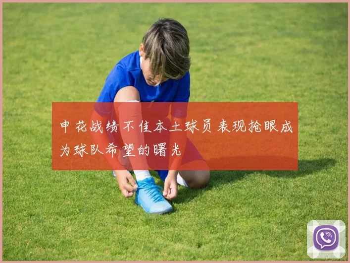 申花战绩不佳本土球员表现抢眼成为球队希望的曙光