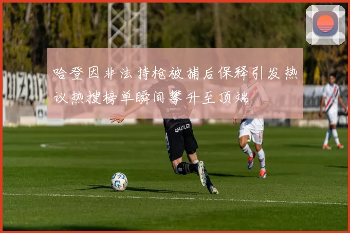 哈登因非法持枪被捕后保释引发热议热搜榜单瞬间攀升至顶端