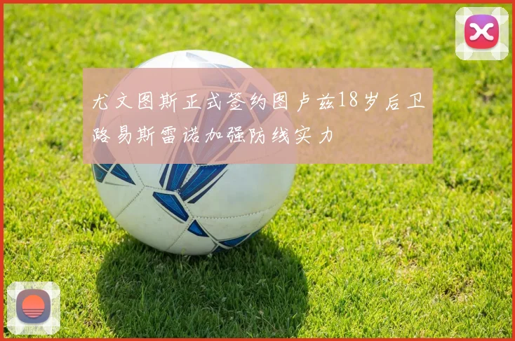 尤文图斯正式签约图卢兹18岁后卫路易斯雷诺加强防线实力